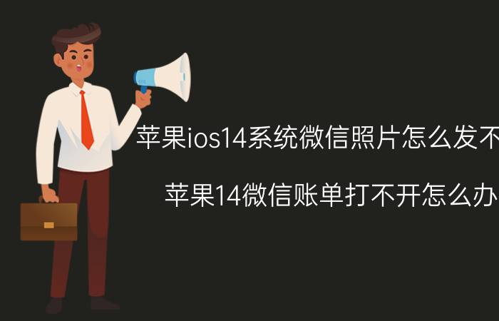 苹果ios14系统微信照片怎么发不了 苹果14微信账单打不开怎么办？